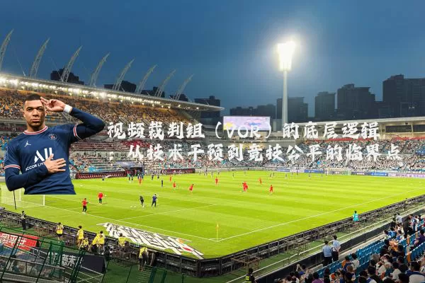 视频裁判组(VOR)的底层逻辑:从技术干预到竞技公平的临界点
