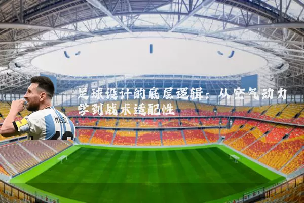 足球设计的底层逻辑：从空气动力学到战术适配性