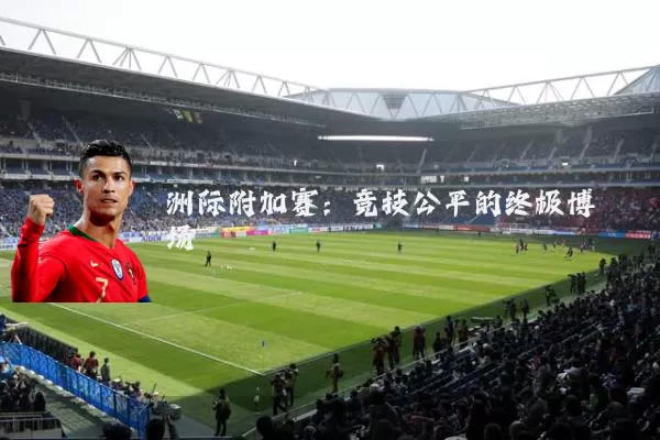 洲际附加赛:竞技公平的终极博弈场