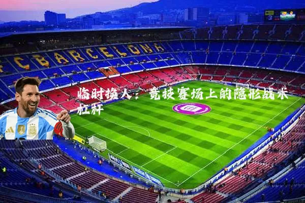 临时换人:竞技赛场上的隐形战术杠杆