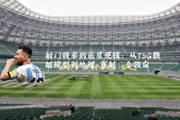 射门效率的底层逻辑：从TSG数据模型到地理-赛制耦合效应