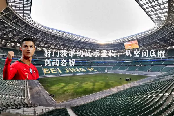 射门效率的战术重构:从空间压缩到动态解耦