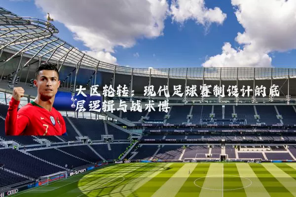 大区轮转：现代足球赛制设计的底层逻辑与战术博弈
