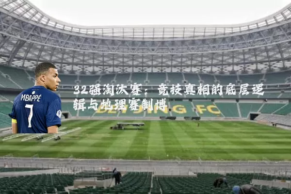32强淘汰赛:竞技真相的底层逻辑与地理赛制博弈