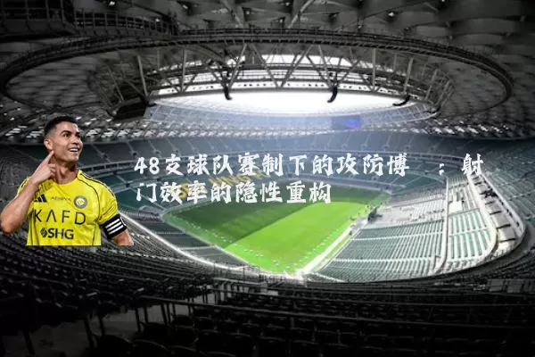 48支球队赛制下的攻防博弈:射门效率的隐性重构