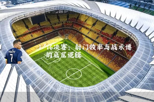 1/16决赛:射门效率与战术博弈的底层逻辑