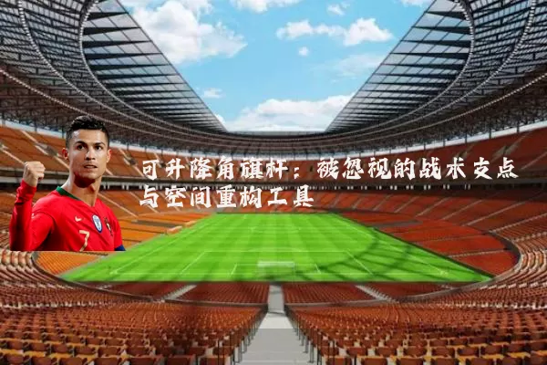 可升降角旗杆：被忽视的战术支点与空间重构工具
