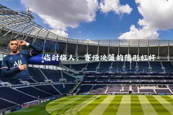 临时换人：赛场决策的隐形杠杆