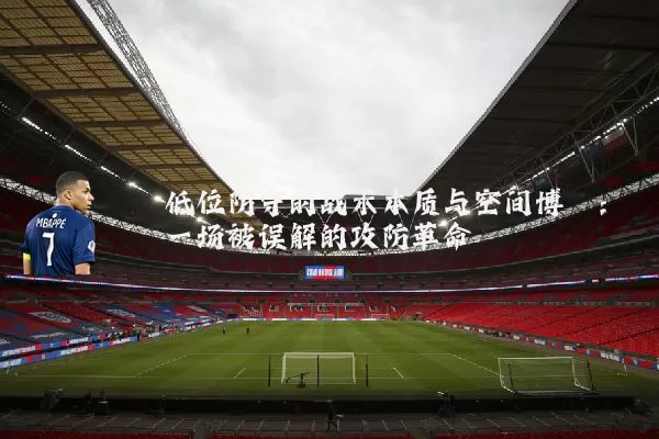 低位防守的战术本质与空间博弈:一场被误解的攻防革命