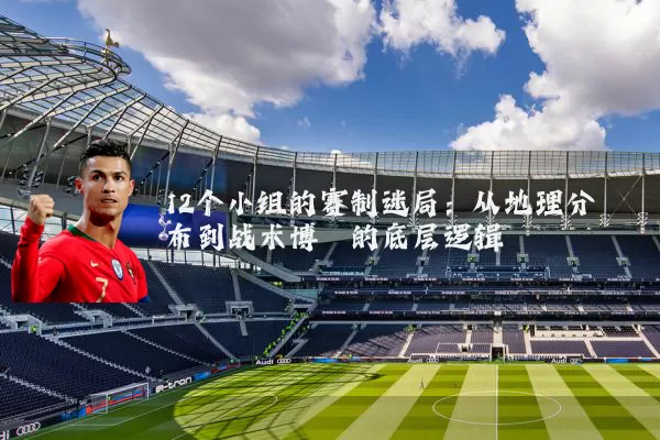 12个小组的赛制迷局：从地理分布到战术博弈的底层逻辑