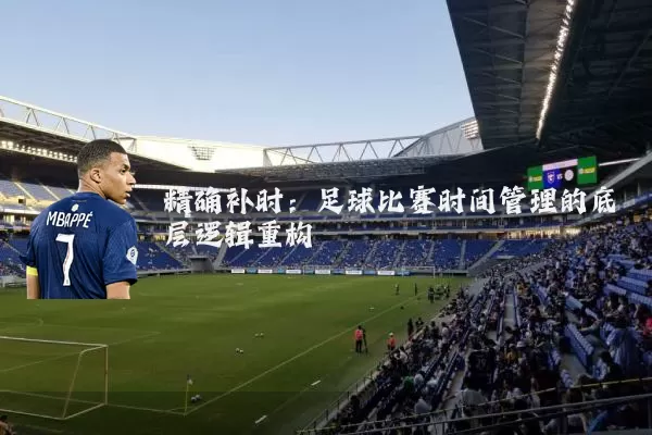 精确补时：足球比赛时间管理的底层逻辑重构