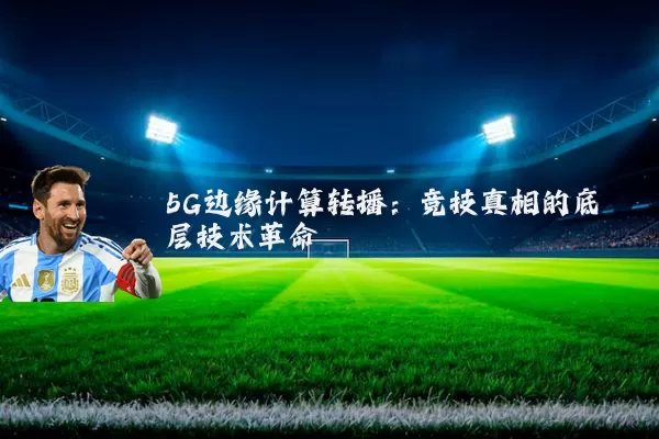 5G边缘计算转播：竞技真相的底层技术革命