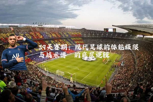 39天赛期：现代足球的体能极限与战术博弈的底层逻辑